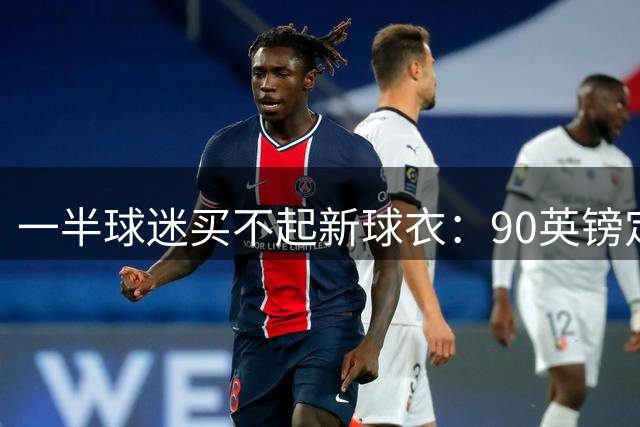 一半球迷买不起新球衣：90英镑定价让英超球迷被迫“另寻出路”