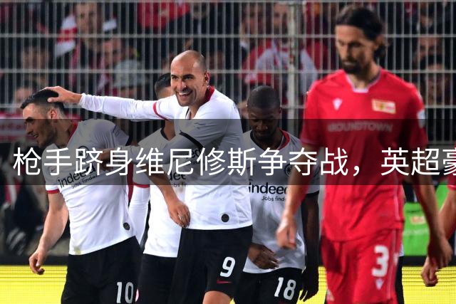 枪手跻身维尼修斯争夺战，英超豪门地位再获认可