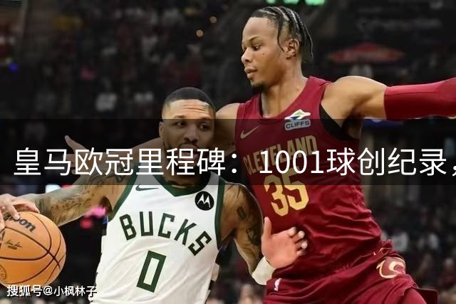皇马欧冠里程碑：1001球创纪录，C罗进球数破百引领传奇